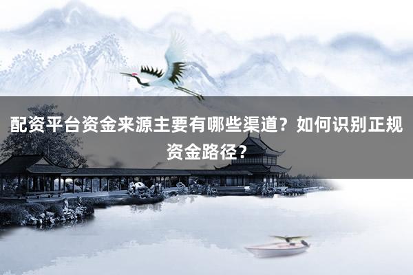 配资平台资金来源主要有哪些渠道？如何识别正规资金路径？