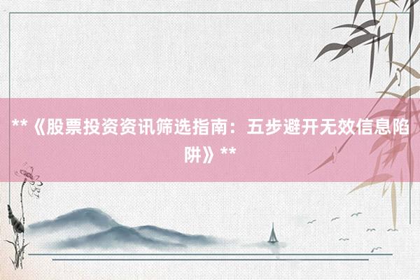 **《股票投资资讯筛选指南：五步避开无效信息陷阱》**