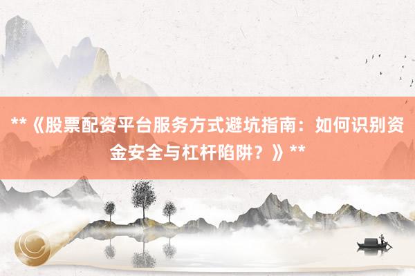**《股票配资平台服务方式避坑指南：如何识别资金安全与杠杆陷阱？》**