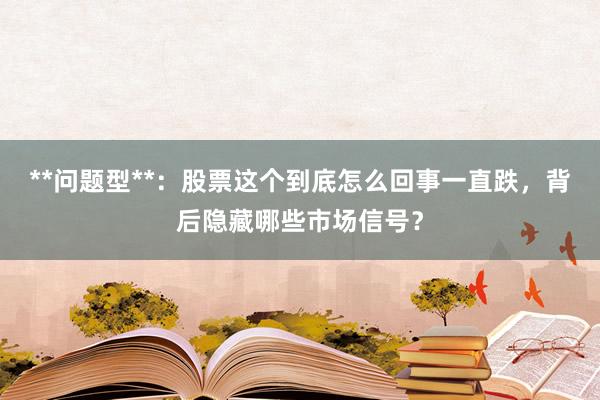 **问题型**：股票这个到底怎么回事一直跌，背后隐藏哪些市场信号？