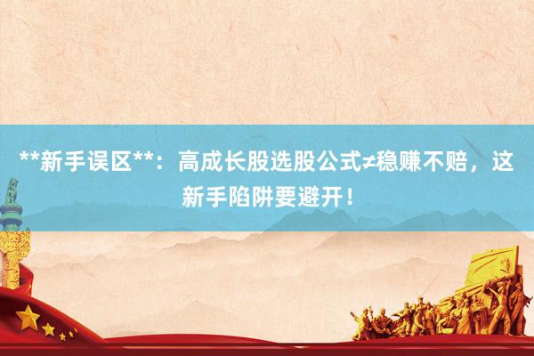 **新手误区**：高成长股选股公式≠稳赚不赔，这新手陷阱要避开！