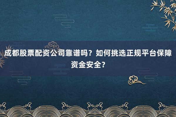 成都股票配资公司靠谱吗？如何挑选正规平台保障资金安全？