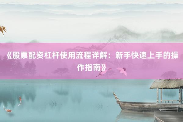 《股票配资杠杆使用流程详解：新手快速上手的操作指南》