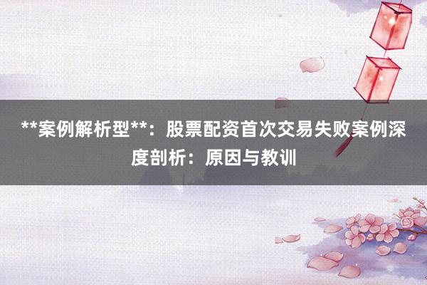 **案例解析型**:股票配资首次交易失败案例深度剖析:原因与教训