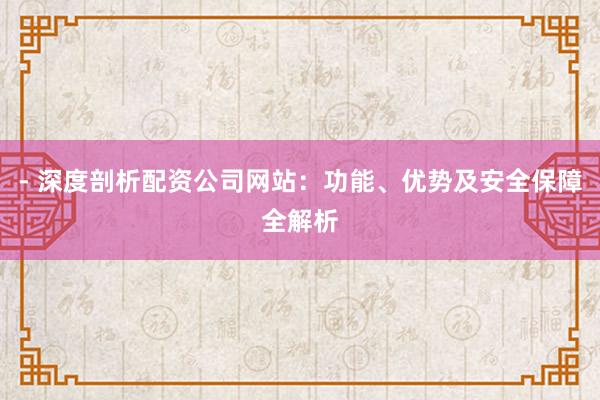 - 深度剖析配资公司网站：功能、优势及安全保障全解析