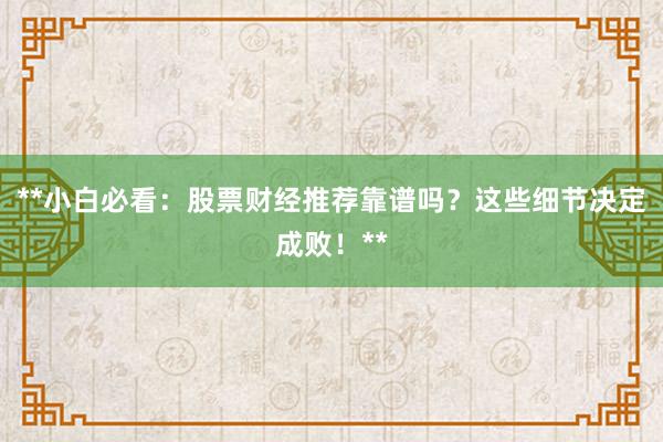 **小白必看：股票财经推荐靠谱吗？这些细节决定成败！**