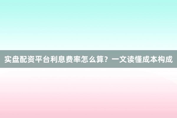 实盘配资平台利息费率怎么算?一文读懂成本构成