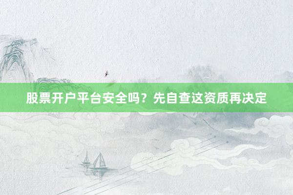 股票开户平台安全吗？先自查这资质再决定