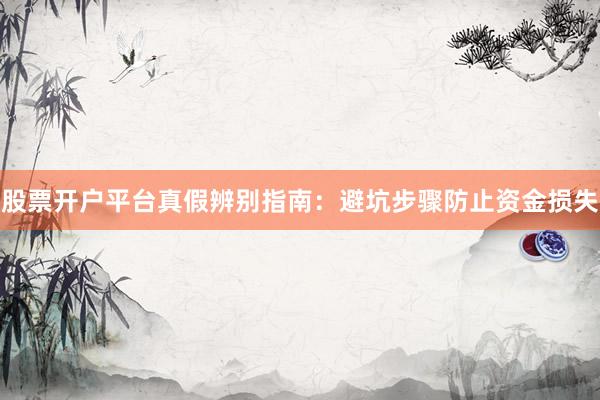 股票开户平台真假辨别指南：避坑步骤防止资金损失