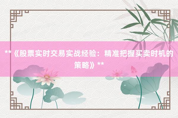 **《股票实时交易实战经验：精准把握买卖时机的策略》**