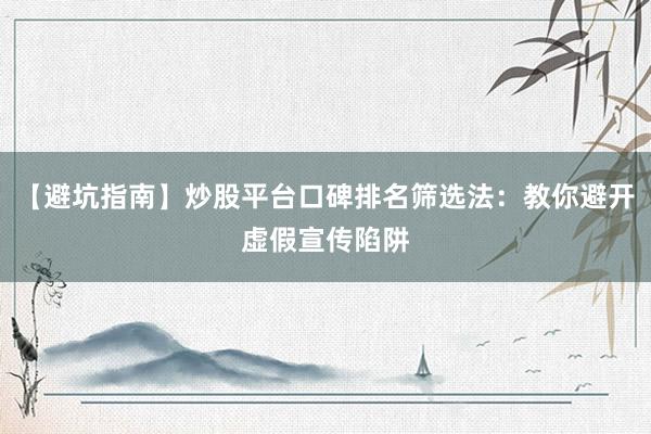 【避坑指南】炒股平台口碑排名筛选法：教你避开虚假宣传陷阱