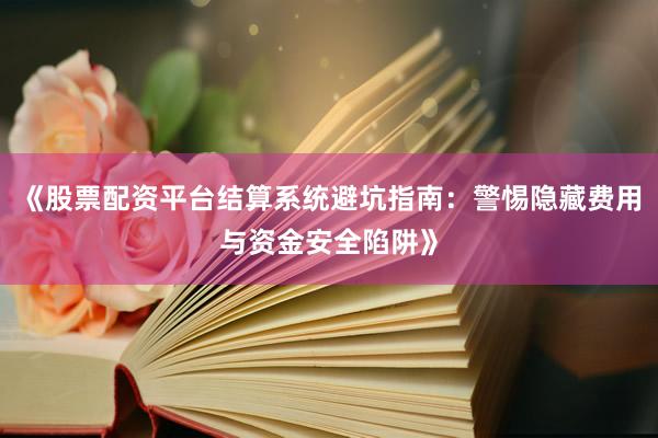 《股票配资平台结算系统避坑指南：警惕隐藏费用与资金安全陷阱》