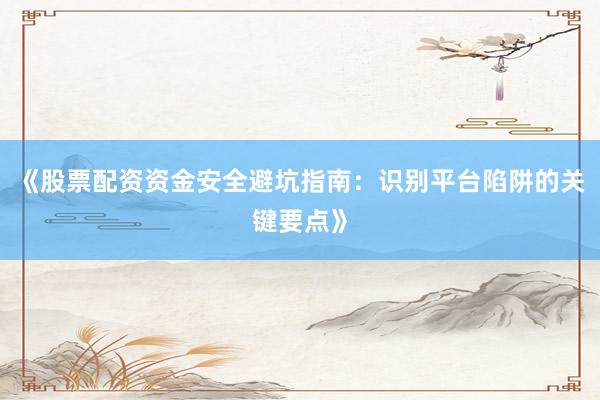 《股票配资资金安全避坑指南：识别平台陷阱的关键要点》