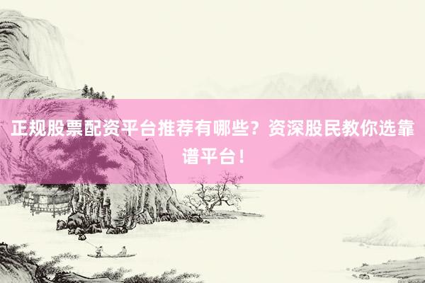 正规股票配资平台推荐有哪些？资深股民教你选靠谱平台！