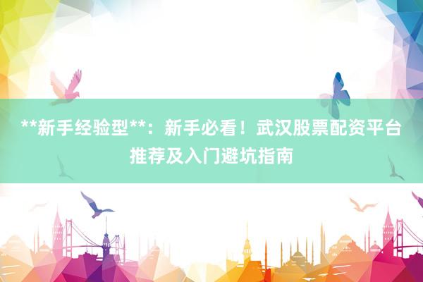 **新手经验型**：新手必看！武汉股票配资平台推荐及入门避坑指南