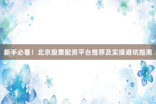 新手必看！北京股票配资平台推荐及实操避坑指南