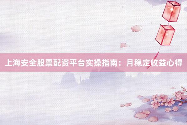 上海安全股票配资平台实操指南：月稳定收益心得