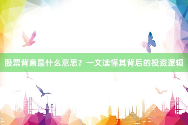 股票背离是什么意思？一文读懂其背后的投资逻辑