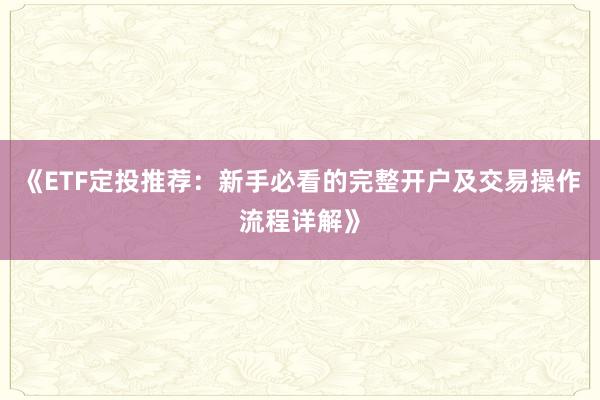 《ETF定投推荐：新手必看的完整开户及交易操作流程详解》