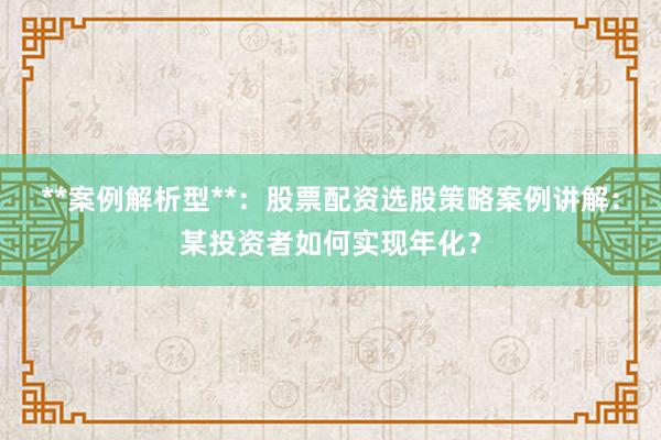 **案例解析型**：股票配资选股策略案例讲解：某投资者如何实现年化？