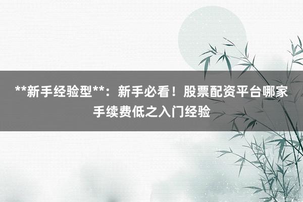 **新手经验型**：新手必看！股票配资平台哪家手续费低之入门经验