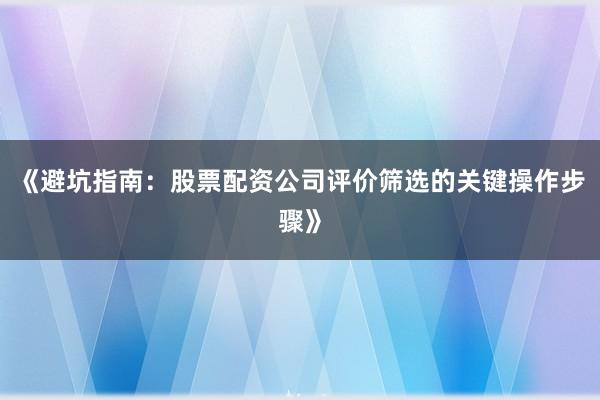 《避坑指南：股票配资公司评价筛选的关键操作步骤》