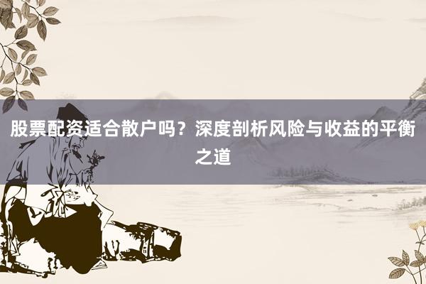 股票配资适合散户吗？深度剖析风险与收益的平衡之道