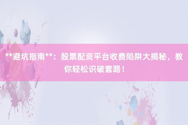**避坑指南**:股票配资平台收费陷阱大揭秘,教你轻松识破套路!