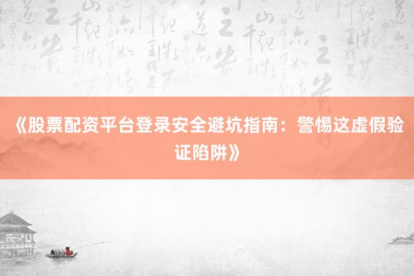 《股票配资平台登录安全避坑指南:警惕这虚假验证陷阱》