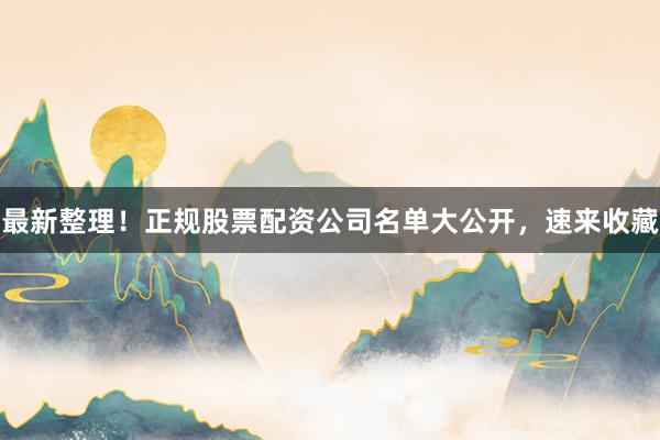最新整理！正规股票配资公司名单大公开，速来收藏