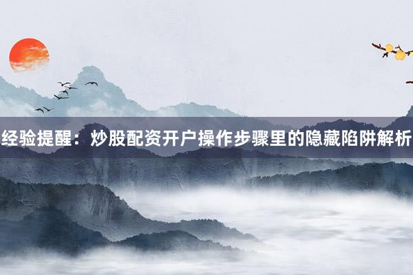 经验提醒：炒股配资开户操作步骤里的隐藏陷阱解析