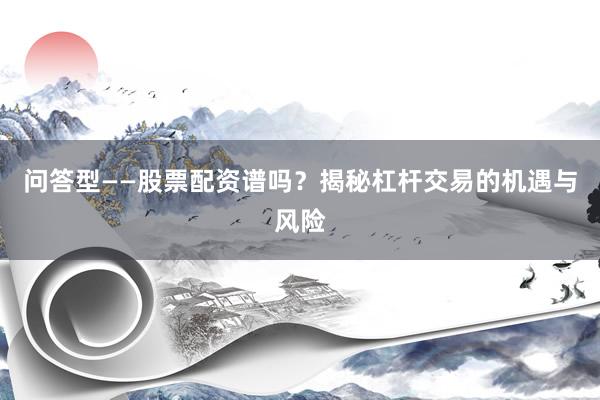 问答型——股票配资谱吗?揭秘杠杆交易的机遇与风险