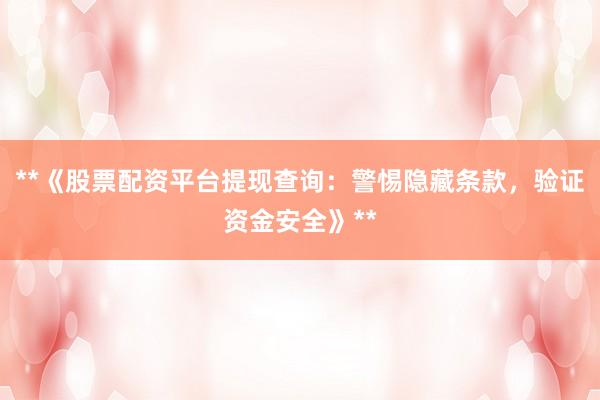 **《股票配资平台提现查询：警惕隐藏条款，验证资金安全》**
