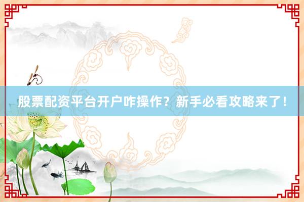 股票配资平台开户咋操作？新手必看攻略来了！