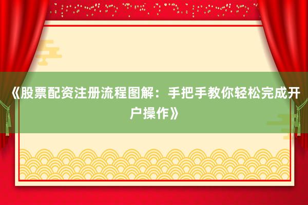 《股票配资注册流程图解：手把手教你轻松完成开户操作》