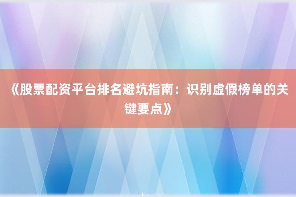 《股票配资平台排名避坑指南：识别虚假榜单的关键要点》