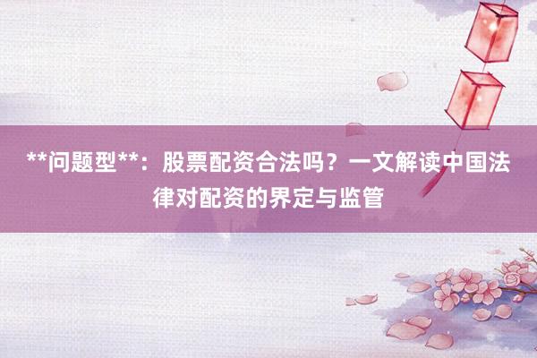 **问题型**：股票配资合法吗？一文解读中国法律对配资的界定与监管