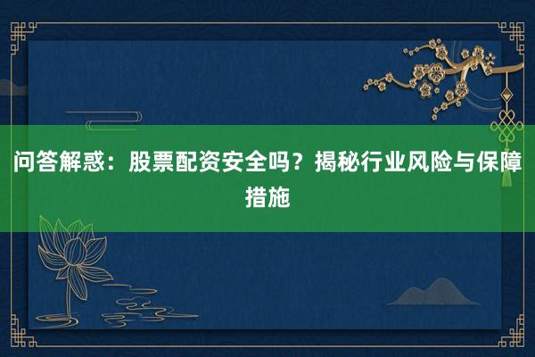 问答解惑：股票配资安全吗？揭秘行业风险与保障措施