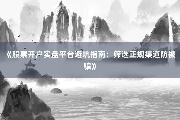 《股票开户实盘平台避坑指南：筛选正规渠道防被骗》