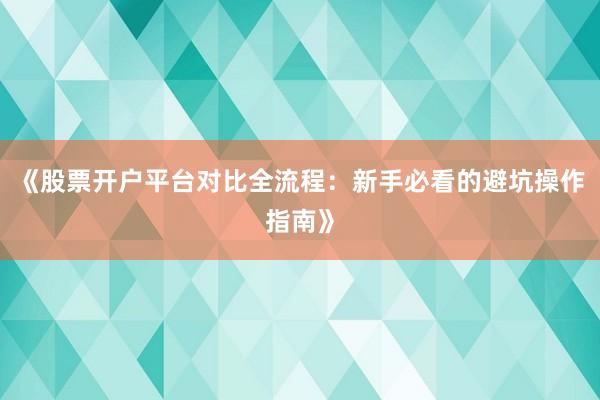 《股票开户平台对比全流程：新手必看的避坑操作指南》