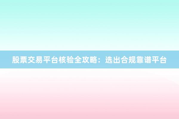 股票交易平台核验全攻略：选出合规靠谱平台