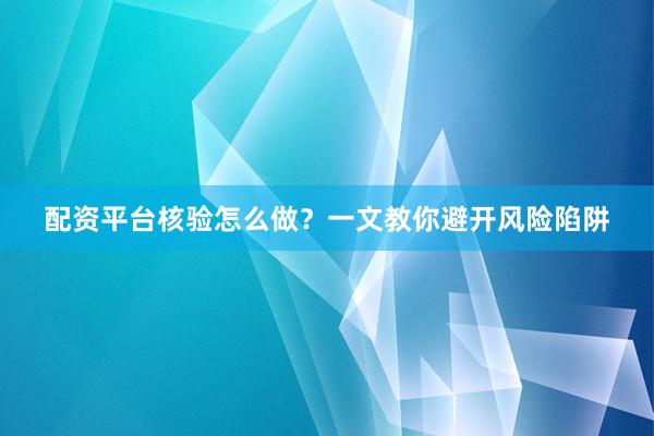 配资平台核验怎么做？一文教你避开风险陷阱
