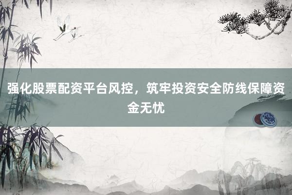 强化股票配资平台风控，筑牢投资安全防线保障资金无忧