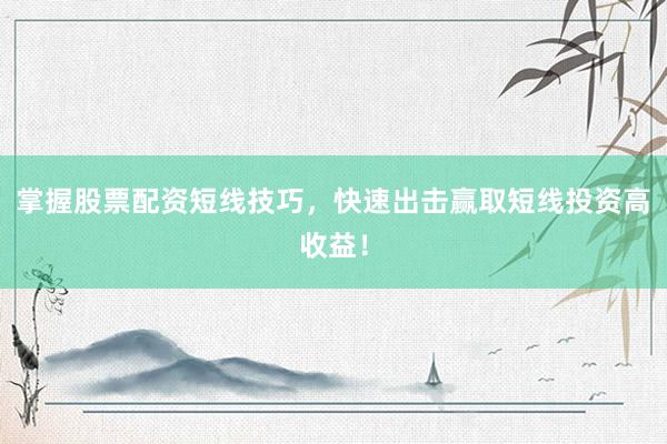 掌握股票配资短线技巧，快速出击赢取短线投资高收益！