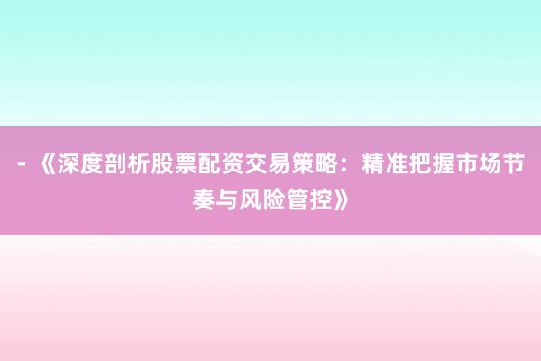 - 《深度剖析股票配资交易策略：精准把握市场节奏与风险管控》