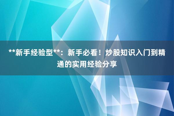 **新手经验型**：新手必看！炒股知识入门到精通的实用经验分享