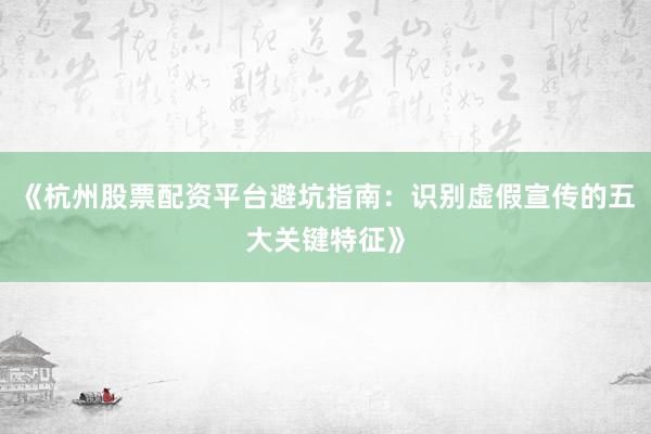 《杭州股票配资平台避坑指南：识别虚假宣传的五大关键特征》