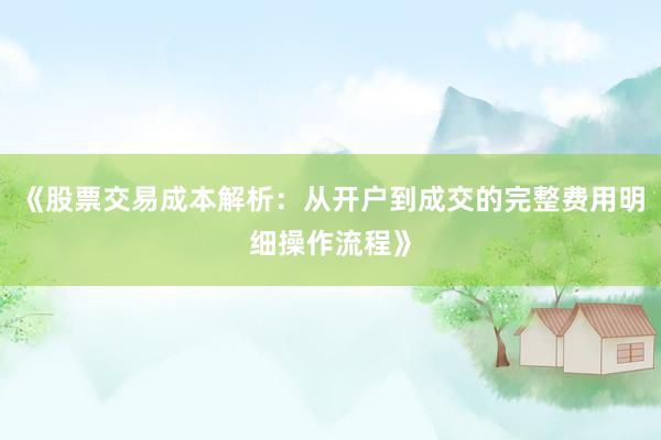 《股票交易成本解析：从开户到成交的完整费用明细操作流程》