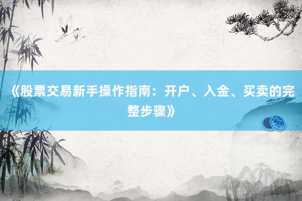《股票交易新手操作指南：开户、入金、买卖的完整步骤》