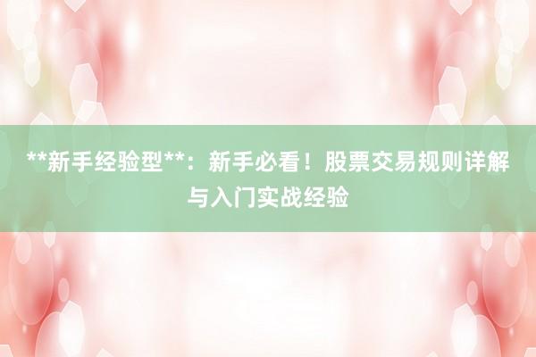 **新手经验型**：新手必看！股票交易规则详解与入门实战经验